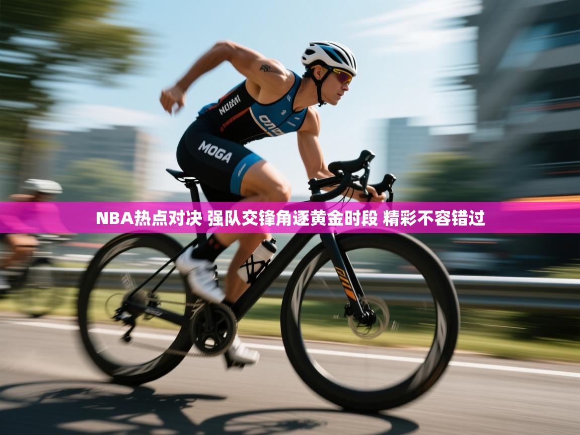 爱游戏体育下载-NBA热点对决 强队交锋角逐黄金时段 精彩不容错过