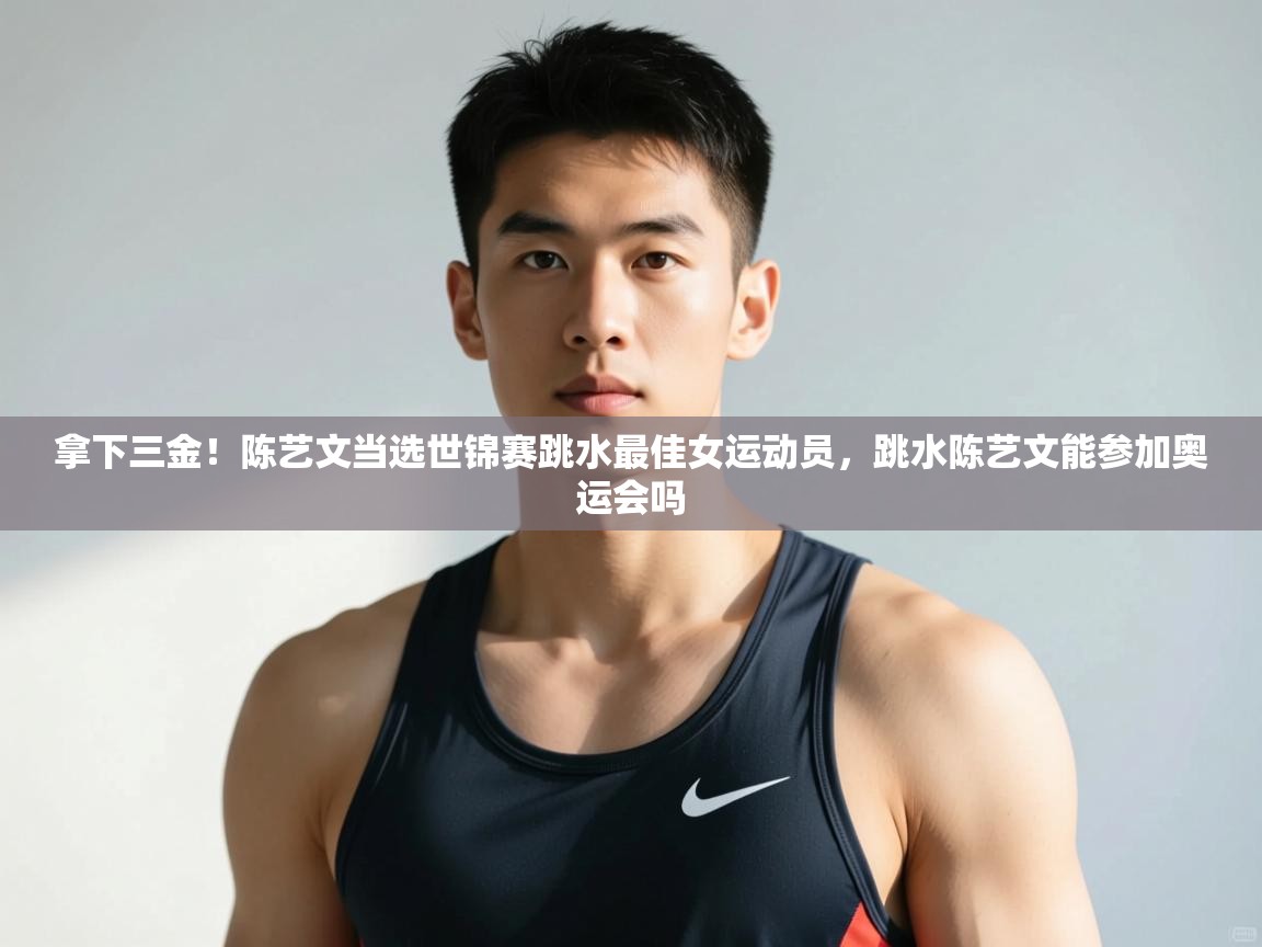 爱游戏体育在线登录-拿下三金!陈艺文当选世锦赛跳水最佳女运动员,跳水陈艺文能参加奥运会吗 第2张