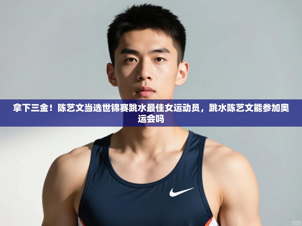 爱游戏体育在线登录-拿下三金!陈艺文当选世锦赛跳水最佳女运动员,跳水陈艺文能参加奥运会吗 第3张