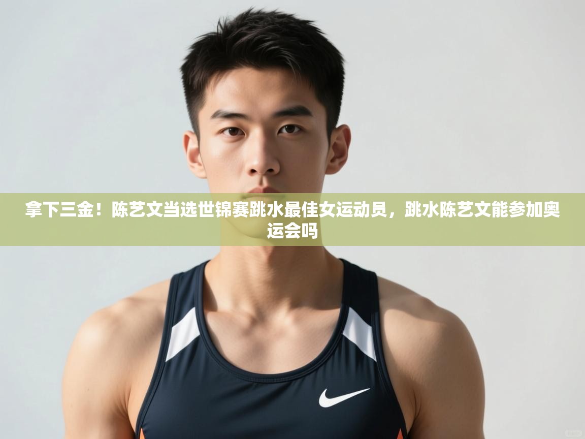 爱游戏体育在线登录-拿下三金!陈艺文当选世锦赛跳水最佳女运动员,跳水陈艺文能参加奥运会吗 第4张