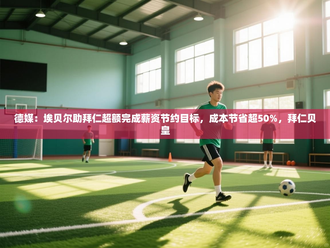 爱游戏体育娱乐马竞赞助商-德媒：埃贝尔助拜仁超额完成薪资节约目标，成本节省超50%，拜仁贝皇  第2张