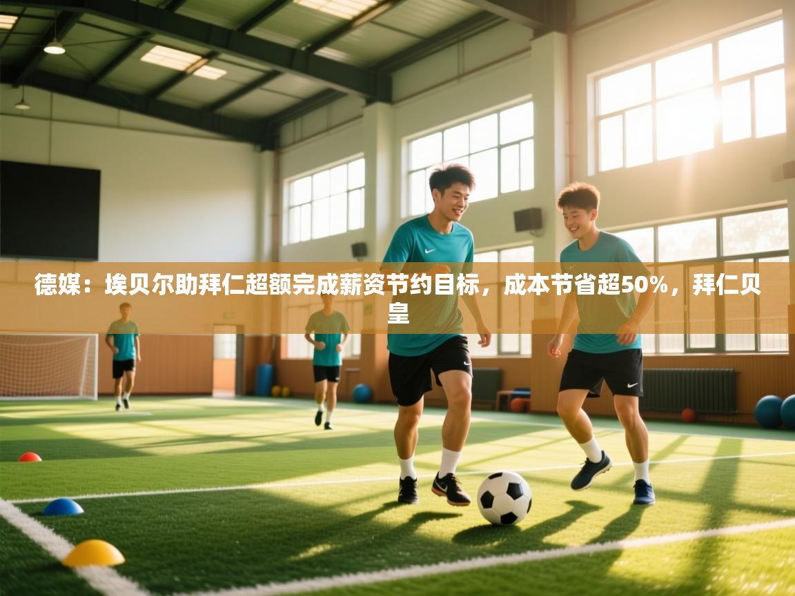 爱游戏体育娱乐马竞赞助商-德媒：埃贝尔助拜仁超额完成薪资节约目标，成本节省超50%，拜仁贝皇  第3张