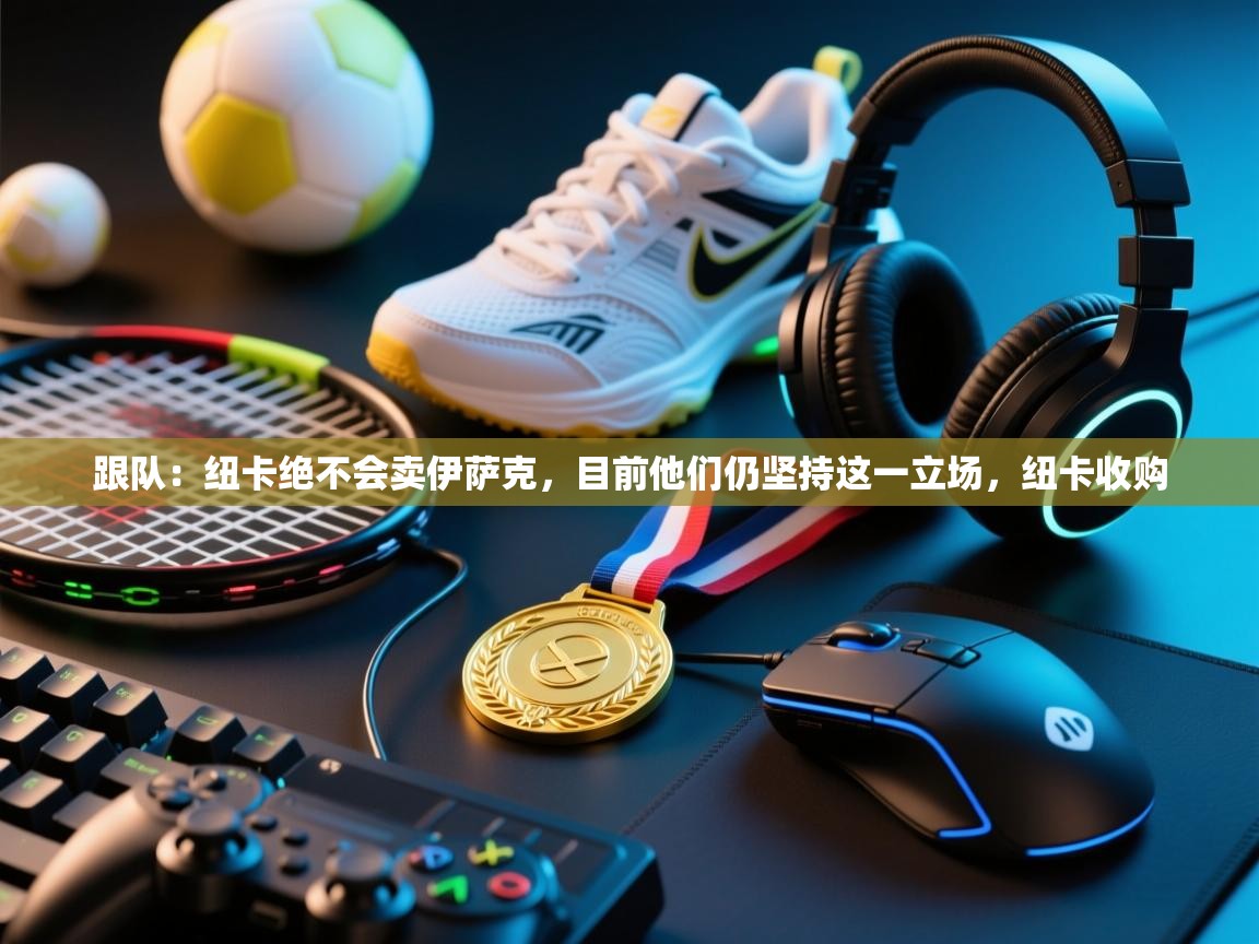 趣玩体育nba直播-跟队:纽卡绝不会卖伊萨克,目前他们仍坚持这一立场,纽卡收购 第2张