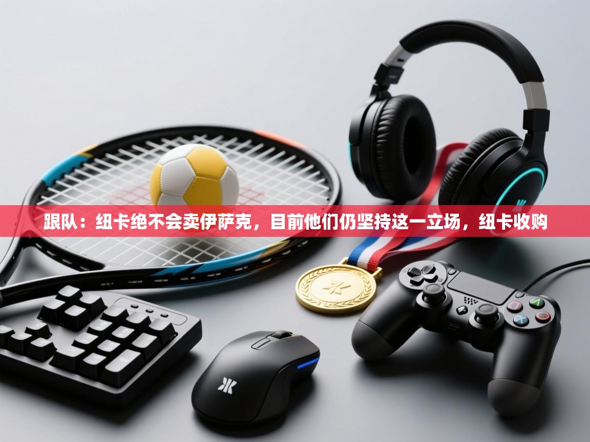 趣玩体育nba直播-跟队:纽卡绝不会卖伊萨克,目前他们仍坚持这一立场,纽卡收购 第4张