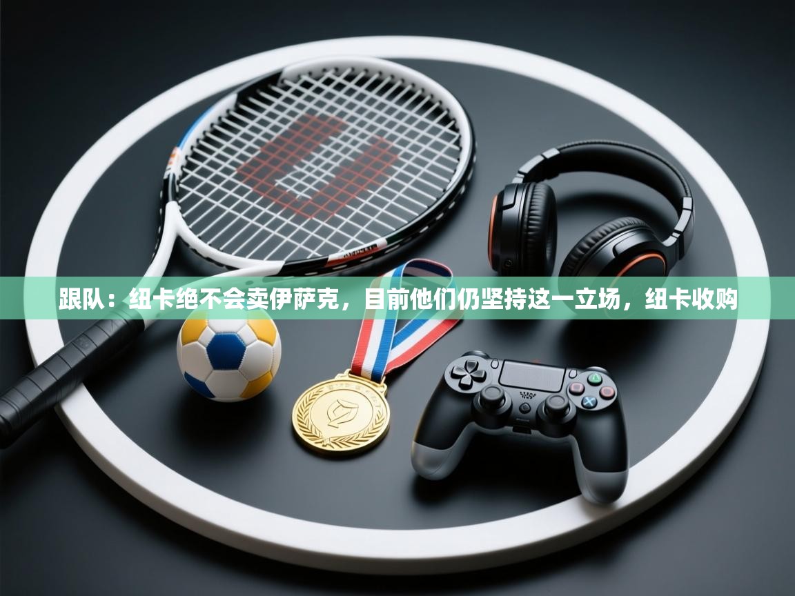 趣玩体育nba直播-跟队:纽卡绝不会卖伊萨克,目前他们仍坚持这一立场,纽卡收购 第3张