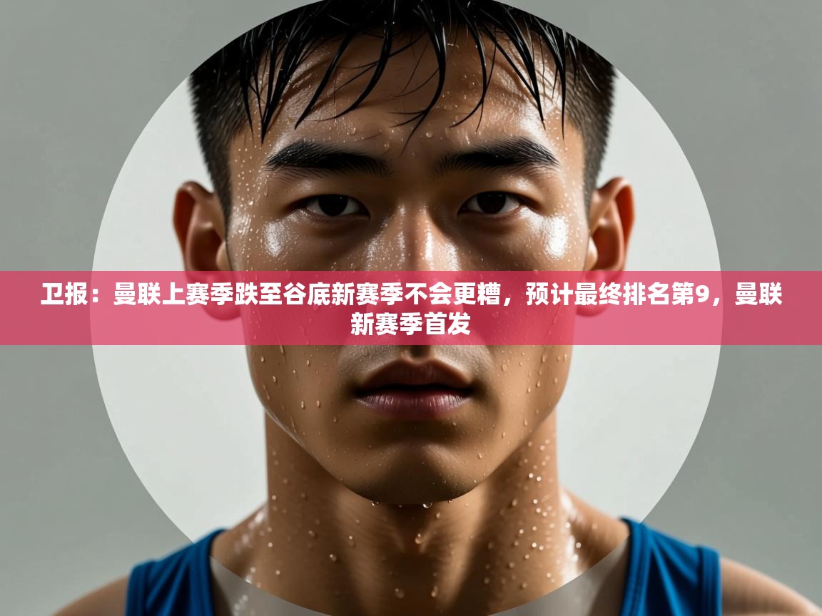 爱游体育直播app-卫报:曼联上赛季跌至谷底新赛季不会更糟,预计最终排名第9,曼联新赛季首发 第1张