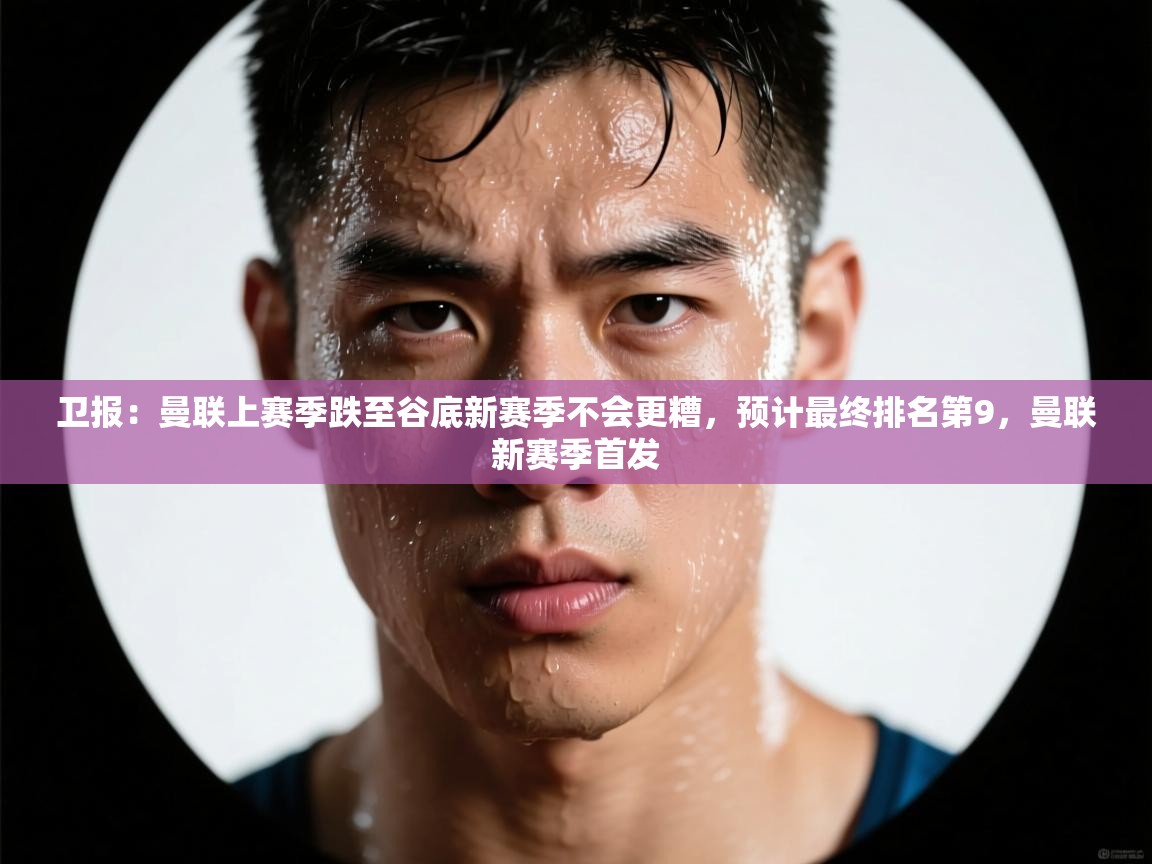 爱游体育直播app-卫报:曼联上赛季跌至谷底新赛季不会更糟,预计最终排名第9,曼联新赛季首发 第2张