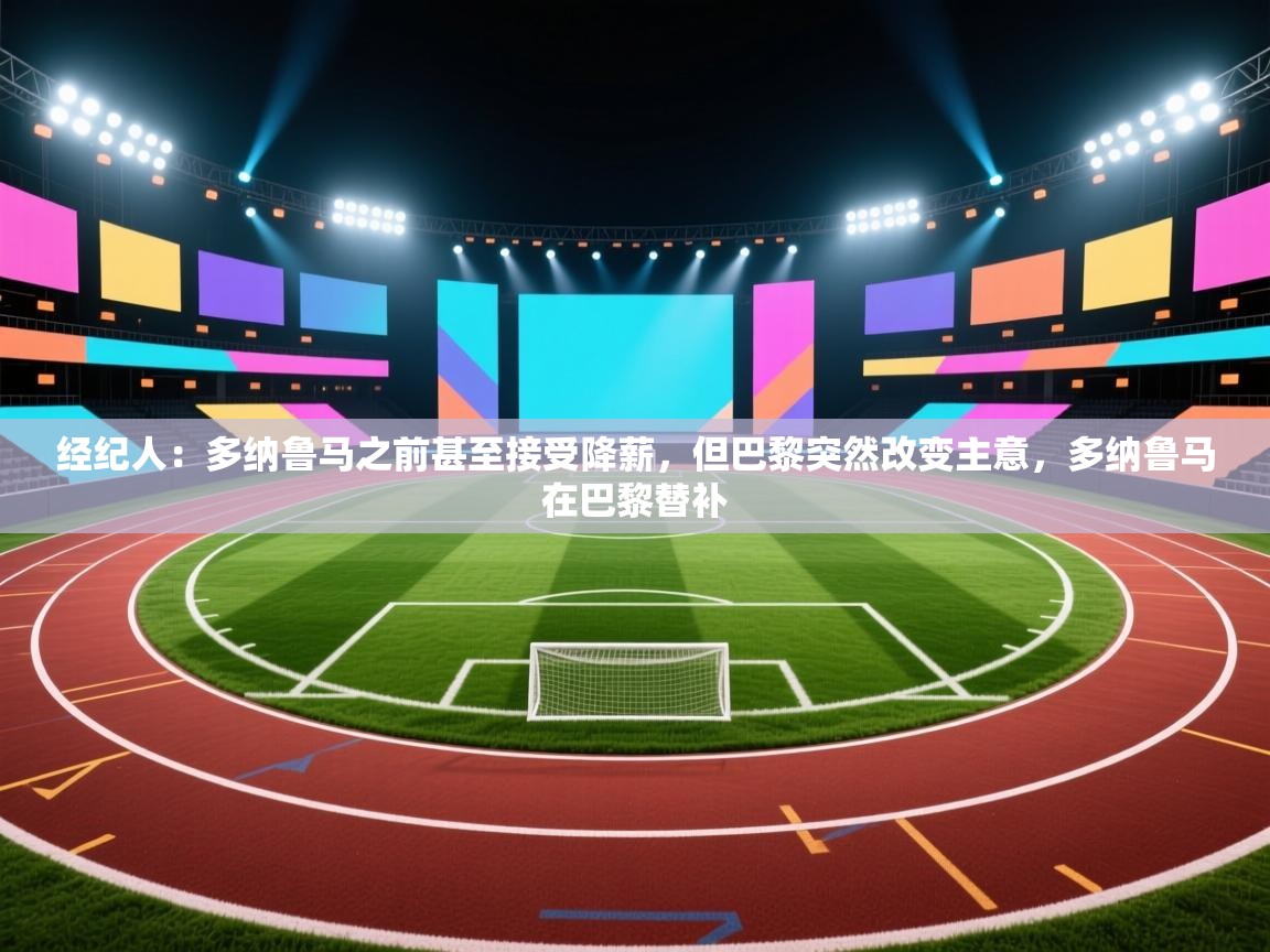 爱游戏娱乐-经纪人:多纳鲁马之前甚至接受降薪,但巴黎突然改变主意,多纳鲁马在巴黎替补 第1张