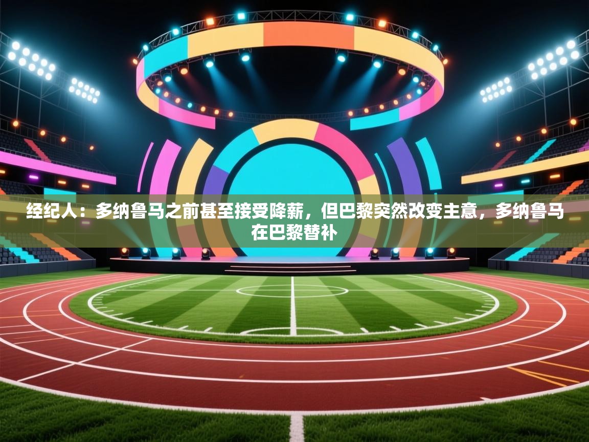 爱游戏娱乐-经纪人:多纳鲁马之前甚至接受降薪,但巴黎突然改变主意,多纳鲁马在巴黎替补 第2张