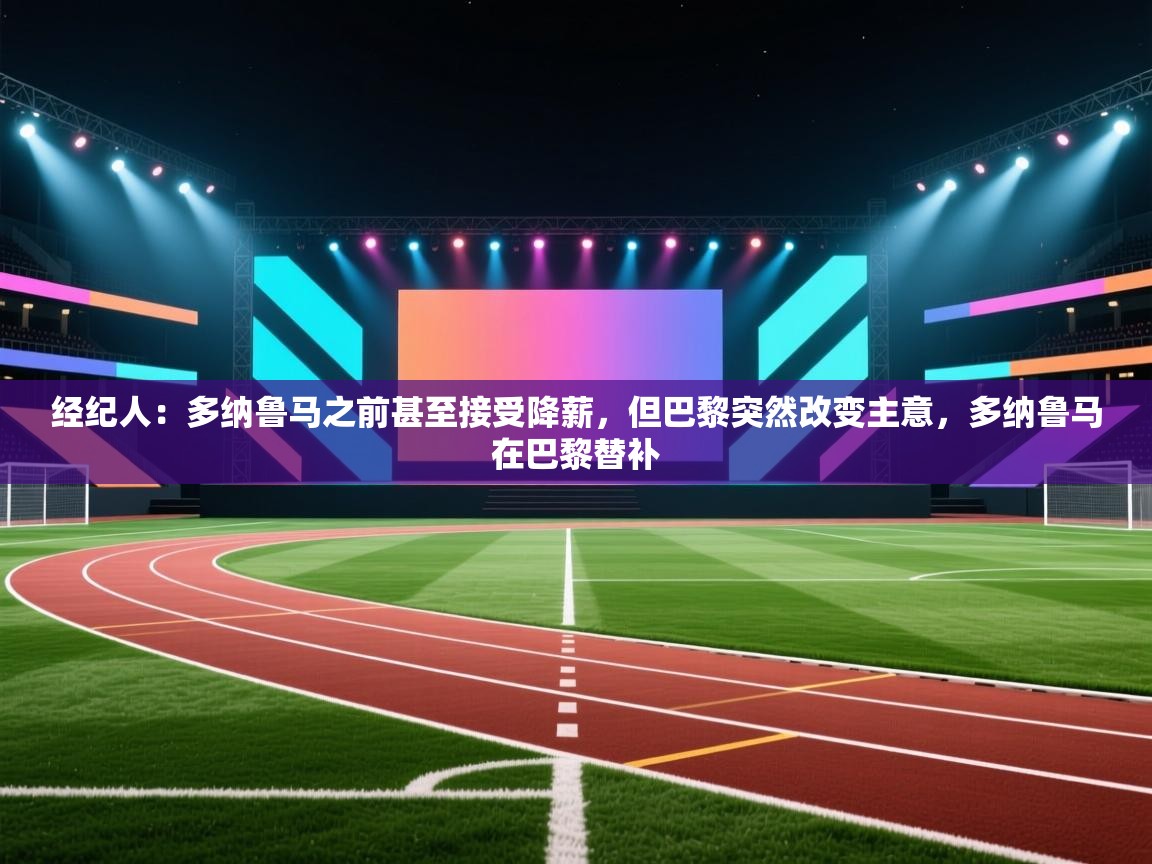 爱游戏娱乐-经纪人:多纳鲁马之前甚至接受降薪,但巴黎突然改变主意,多纳鲁马在巴黎替补 第4张