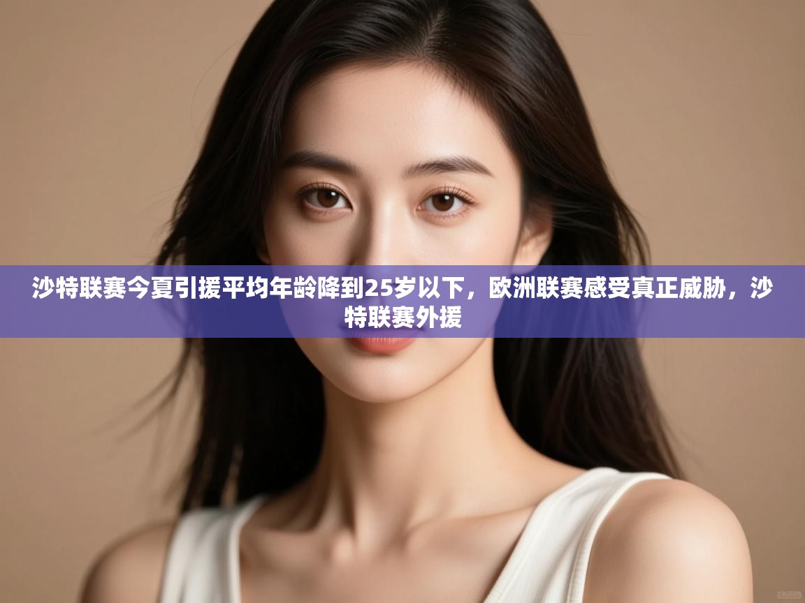 爱游戏体育全站入口-沙特联赛今夏引援平均年龄降到25岁以下,欧洲联赛感受真正威胁,沙特联赛外援 第2张