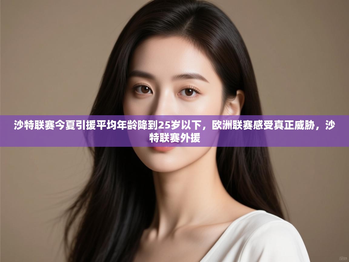 爱游戏体育全站入口-沙特联赛今夏引援平均年龄降到25岁以下,欧洲联赛感受真正威胁,沙特联赛外援 第1张