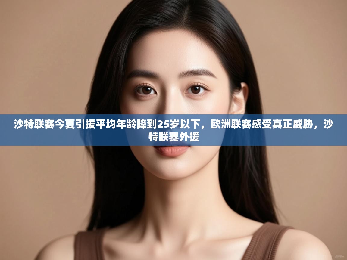 爱游戏体育全站入口-沙特联赛今夏引援平均年龄降到25岁以下,欧洲联赛感受真正威胁,沙特联赛外援 第3张