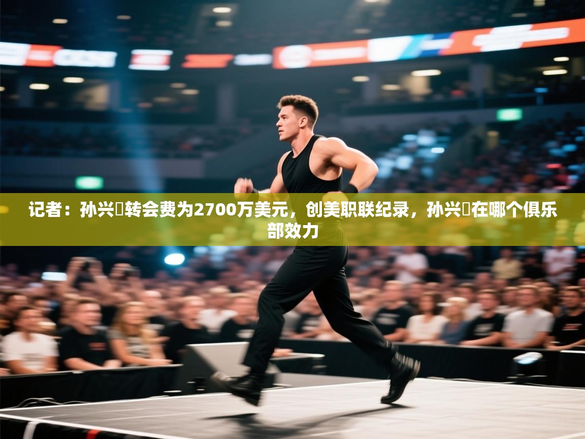 爱游戏体育官网app-记者：孙兴慜转会费为2700万美元，创美职联纪录，孙兴慜在哪个俱乐部效力  第3张