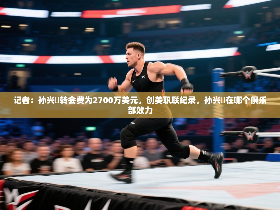 爱游戏体育官网app-记者：孙兴慜转会费为2700万美元，创美职联纪录，孙兴慜在哪个俱乐部效力  第4张