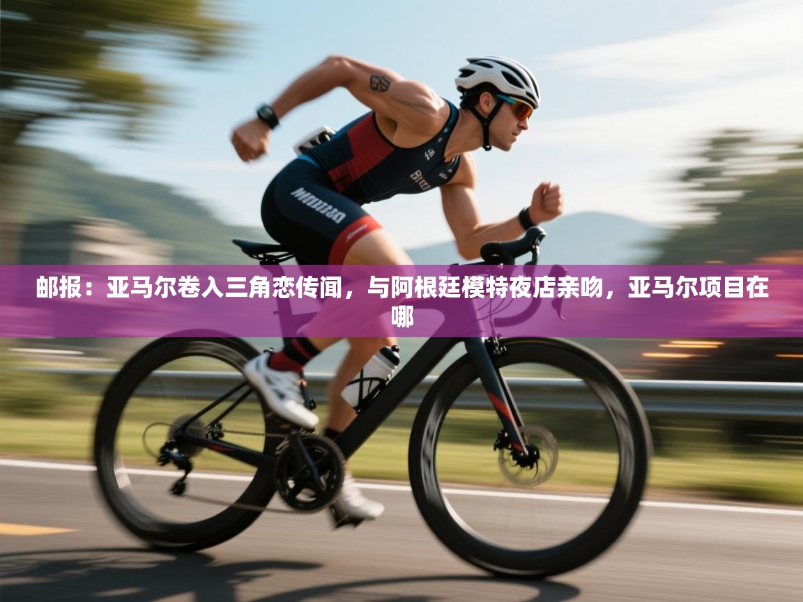 爱游戏下载-邮报:亚马尔卷入三角恋传闻,与阿根廷模特夜店亲吻,亚马尔项目在哪 第2张