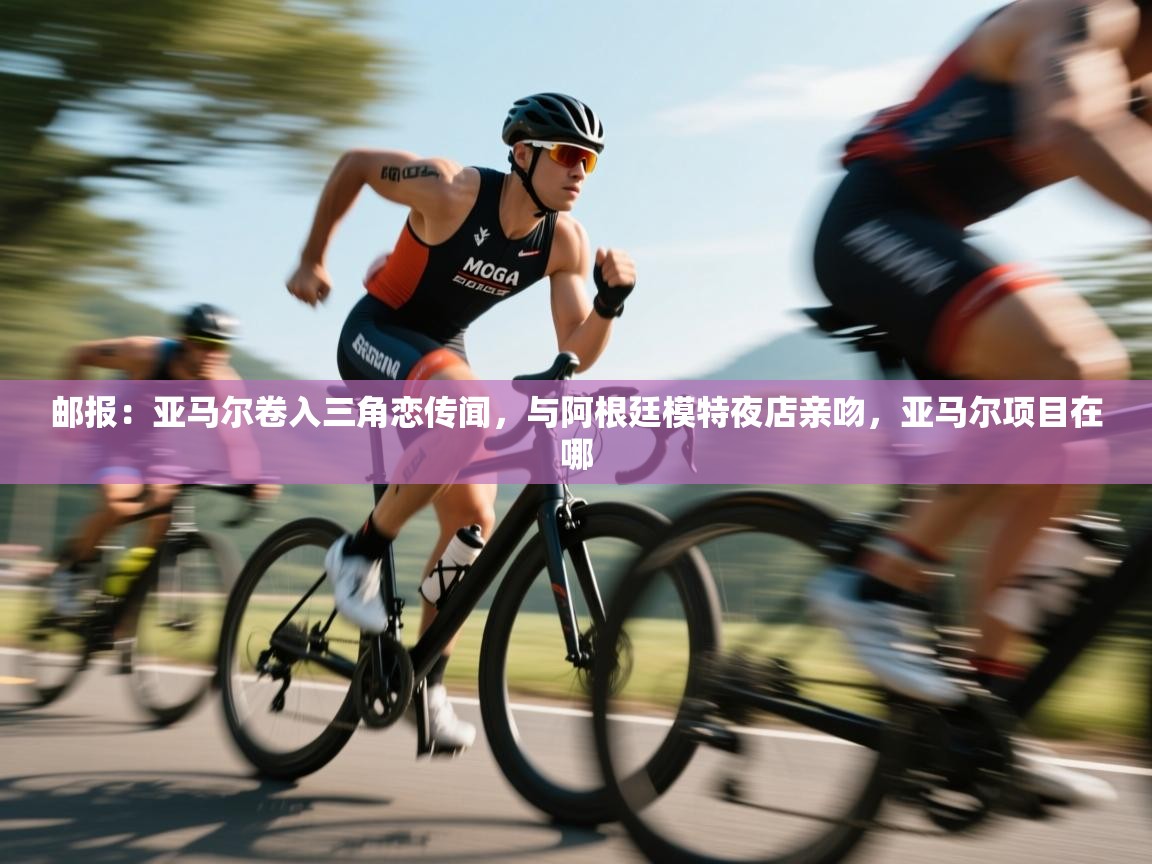 爱游戏下载-邮报:亚马尔卷入三角恋传闻,与阿根廷模特夜店亲吻,亚马尔项目在哪 第3张