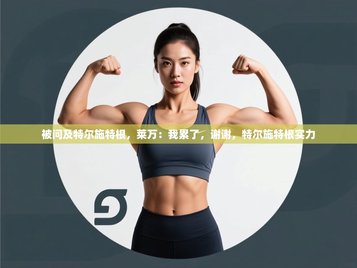 爱游戏体育官网-被问及特尔施特根，莱万：我累了，谢谢，特尔施特根实力  第3张