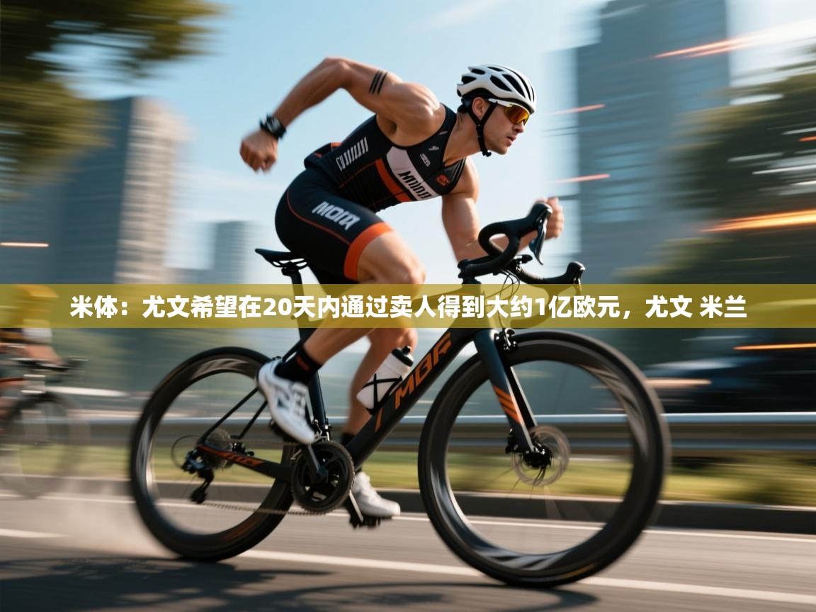 爱游戏体育赛事-米体：尤文希望在20天内通过卖人得到大约1亿欧元，尤文 米兰  第1张