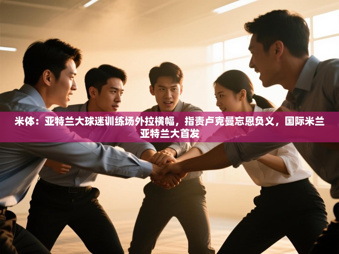 爱游戏 ayx 中国官方网站_ayx sports-米体：亚特兰大球迷训练场外拉横幅，指责卢克曼忘恩负义，国际米兰亚特兰大首发  第4张