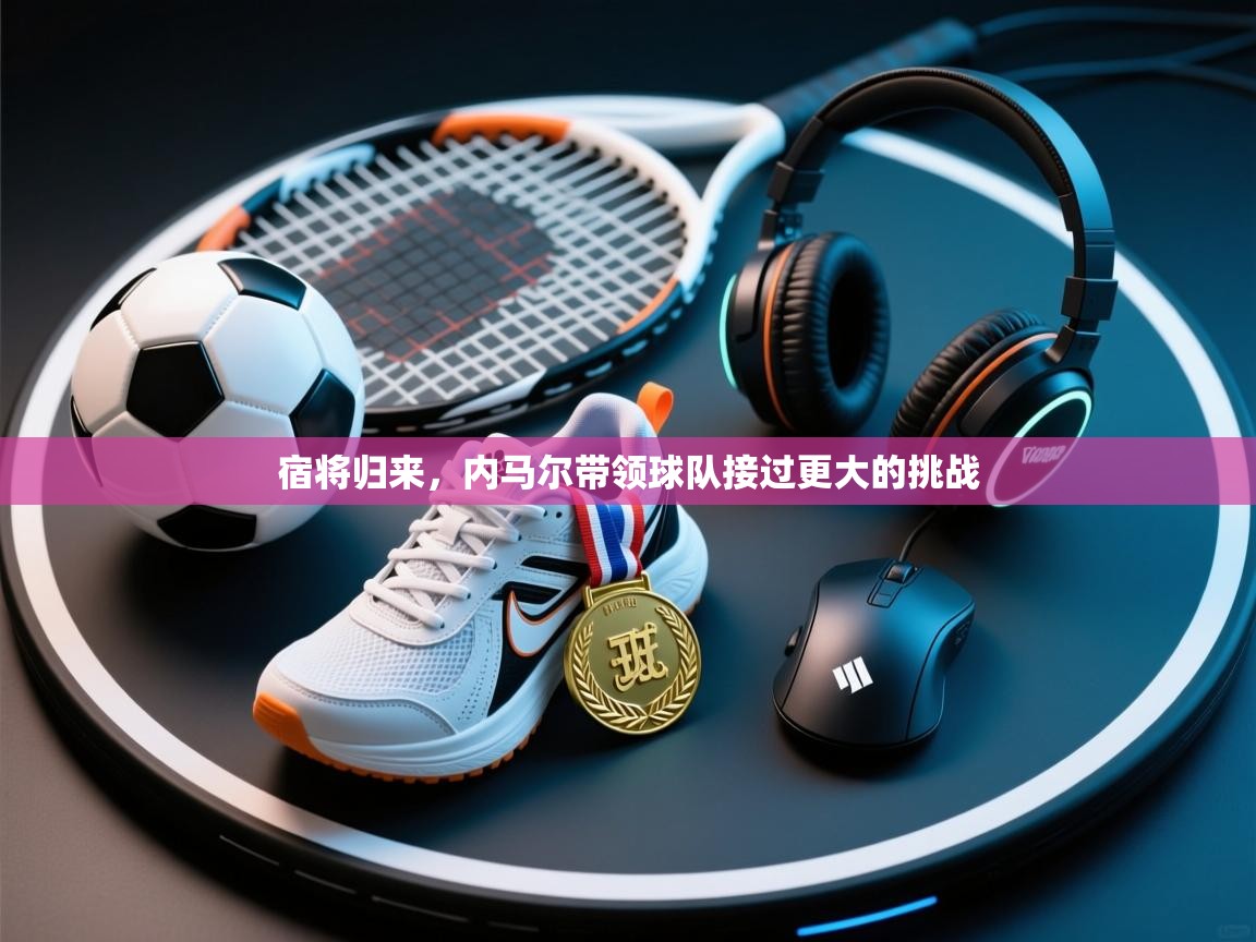 爱游戏体育娱乐-宿将归来，内马尔带领球队接过更大的挑战  第2张